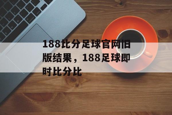 188比分足球官网旧版结果，188足球即时比分比