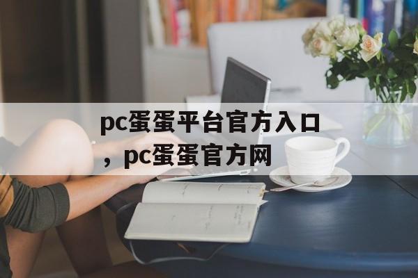 pc蛋蛋平台官方入口，pc蛋蛋官方网